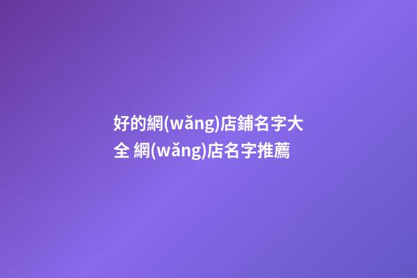 好的網(wǎng)店鋪名字大全 網(wǎng)店名字推薦-第1張-店鋪起名-玄機派